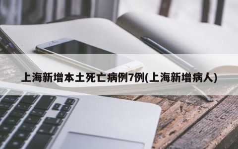 上海新增本土死亡病例7例(上海新增病人)